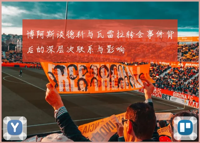 博阿斯谈德科与瓦雷拉转会事件背后的深层次联系与影响