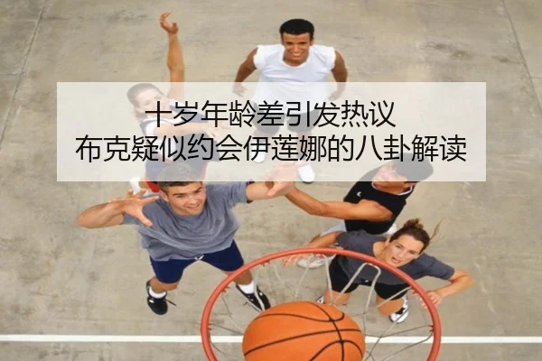 十岁年龄差引发热议 布克疑似约会伊莲娜的八卦解读